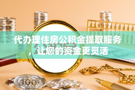 曹妃甸代办理住房公积金提取服务，让您的资金更灵活