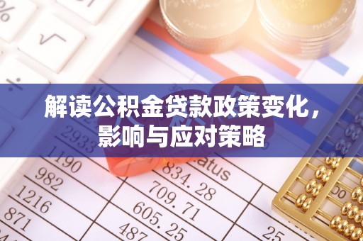 曹妃甸解读公积金贷款政策变化，影响与应对策略