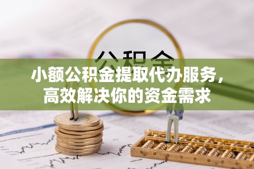 曹妃甸小额公积金提取代办服务，高效解决你的资金需求