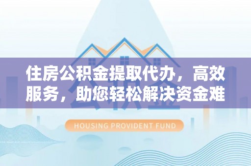 曹妃甸住房公积金提取代办，高效服务，助您轻松解决资金难题