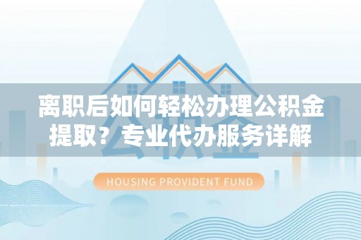 曹妃甸离职后如何轻松办理公积金提取？专业代办服务详解