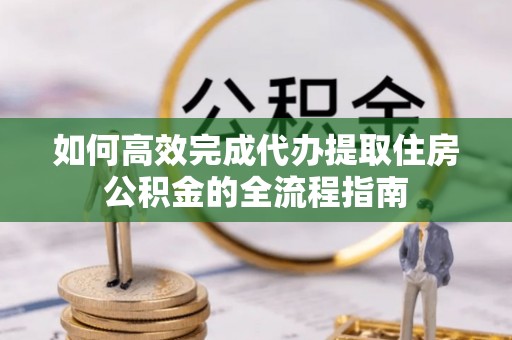 曹妃甸如何高效完成代办提取住房公积金的全流程指南