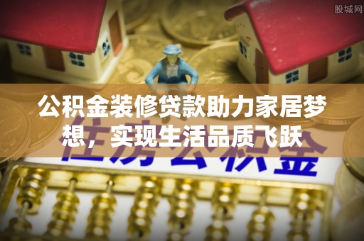 曹妃甸公积金装修贷款助力家居梦想，实现生活品质飞跃