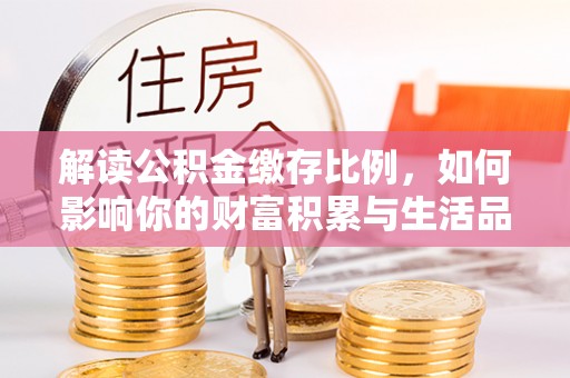 曹妃甸解读公积金缴存比例，如何影响你的财富积累与生活品质