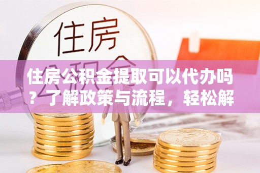 曹妃甸住房公积金提取可以代办吗？了解政策与流程，轻松解决疑惑