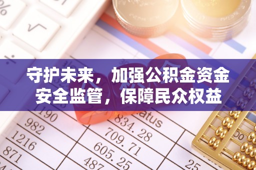曹妃甸守护未来，加强公积金资金安全监管，保障民众权益