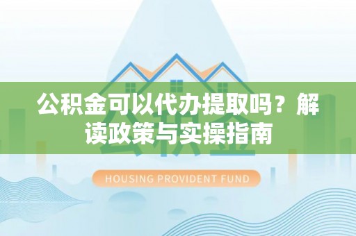 曹妃甸公积金可以代办提取吗？解读政策与实操指南