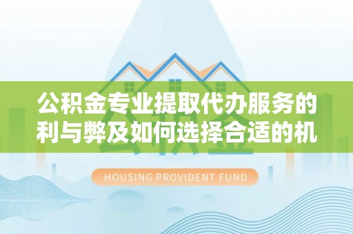 曹妃甸公积金专业提取代办服务的利与弊及如何选择合适的机构