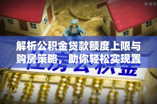 曹妃甸解析公积金贷款额度上限与购房策略，助你轻松实现置业梦想