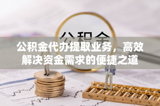曹妃甸公积金代办提取业务，高效解决资金需求的便捷之道