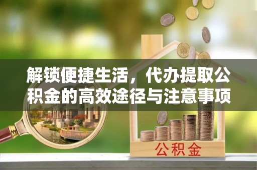曹妃甸解锁便捷生活，代办提取公积金的高效途径与注意事项