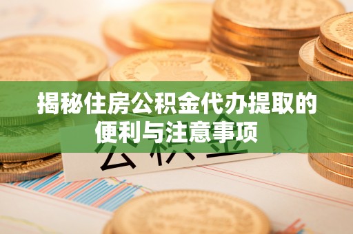 曹妃甸揭秘住房公积金代办提取的便利与注意事项