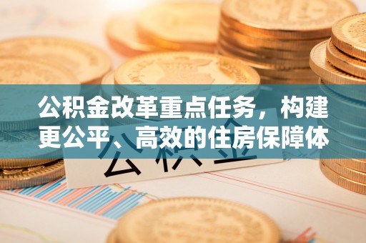 曹妃甸公积金改革重点任务，构建更公平、高效的住房保障体系