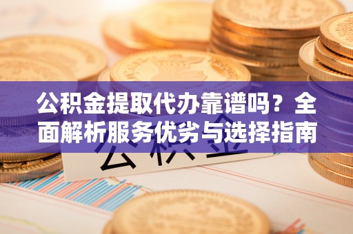 曹妃甸公积金提取代办靠谱吗？全面解析服务优劣与选择指南