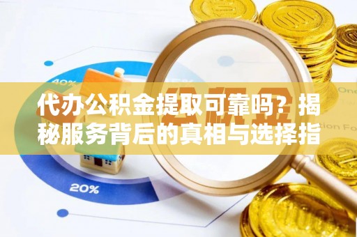 曹妃甸代办公积金提取可靠吗？揭秘服务背后的真相与选择指南