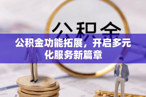曹妃甸公积金功能拓展，开启多元化服务新篇章