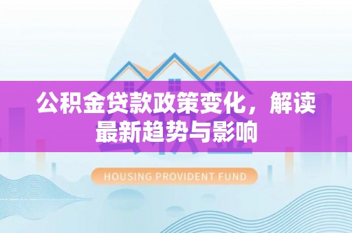 曹妃甸公积金贷款政策变化，解读最新趋势与影响