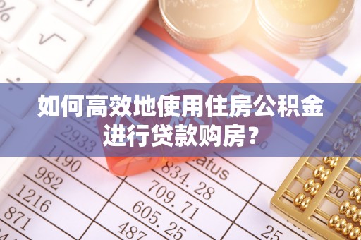 曹妃甸如何高效地使用住房公积金进行贷款购房？