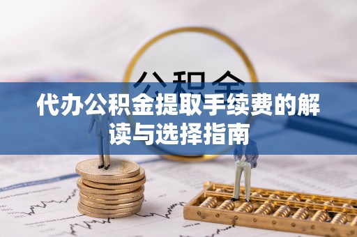 曹妃甸代办公积金提取手续费的解读与选择指南