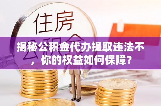 曹妃甸揭秘公积金代办提取违法不，你的权益如何保障？